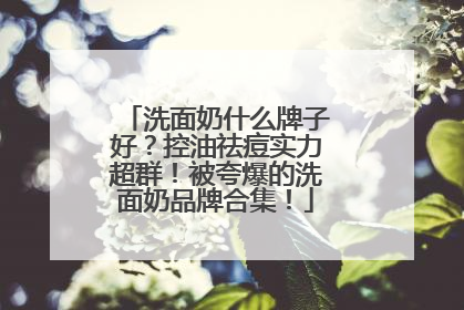 洗面奶什么牌子好？控油祛痘实力超群！被夸爆的洗面奶品牌合集！