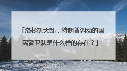 洛杉矶大乱，特朗普调动的国民警卫队是什么样的存在？