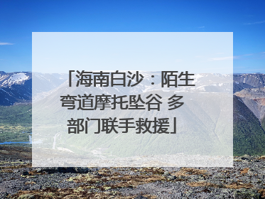 海南白沙：陌生弯道摩托坠谷 多部门联手救援