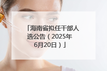 海南省拟任干部人选公告（2025年6月20日）