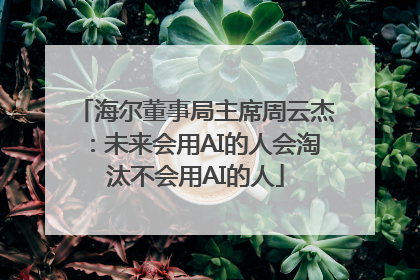 海尔董事局主席周云杰：未来会用AI的人会淘汰不会用AI的人