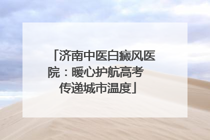 济南中医白癜风医院：暖心护航高考 传递城市温度