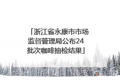 浙江省永康市市场监督管理局公布24批次咖啡抽检结果