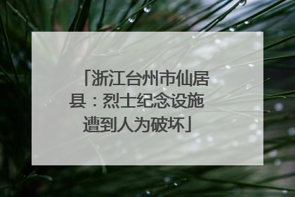 浙江台州市仙居县：烈士纪念设施遭到人为破坏