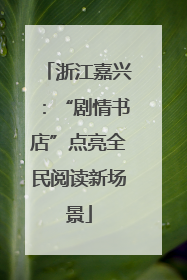浙江嘉兴：“剧情书店”点亮全民阅读新场景