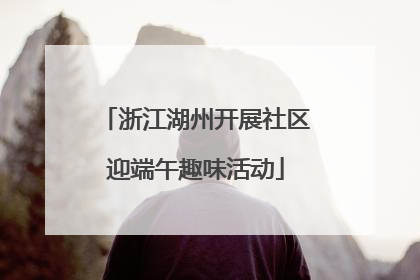 浙江湖州开展社区迎端午趣味活动