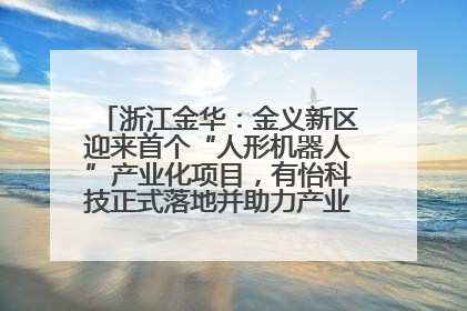 浙江金华：金义新区迎来首个“人形机器人”产业化项目，有怡科技正式落地并助力产业“加速度”