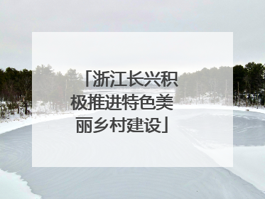 浙江长兴积极推进特色美丽乡村建设