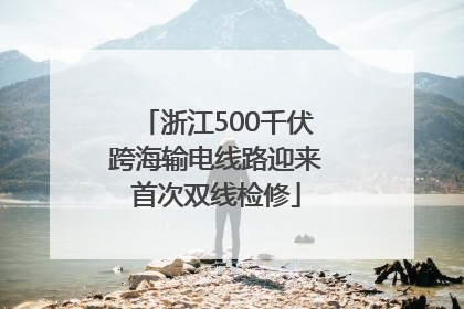 浙江500千伏跨海输电线路迎来首次双线检修