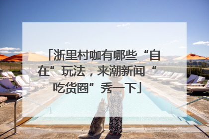 浙里村咖有哪些“自在”玩法，来潮新闻“吃货圈”秀一下