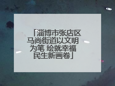 淄博市张店区马尚街道以文明为笔 绘就幸福民生新画卷