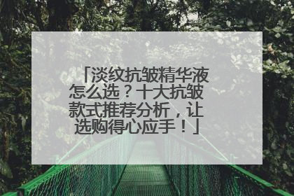 淡纹抗皱精华液怎么选？十大抗皱款式推荐分析，让选购得心应手！