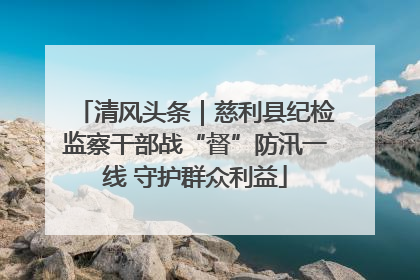 清风头条｜慈利县纪检监察干部战“督”防汛一线 守护群众利益