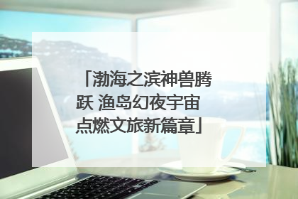 渤海之滨神兽腾跃 渔岛幻夜宇宙点燃文旅新篇章