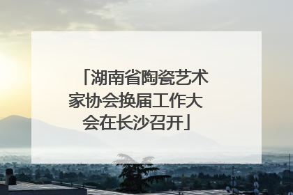 湖南省陶瓷艺术家协会换届工作大会在长沙召开
