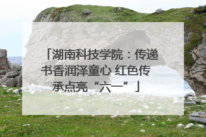 湖南科技学院：传递书香润泽童心 红色传承点亮“六一”