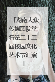 湖南大众传媒职院举行第二十二届校园文化艺术节汇演