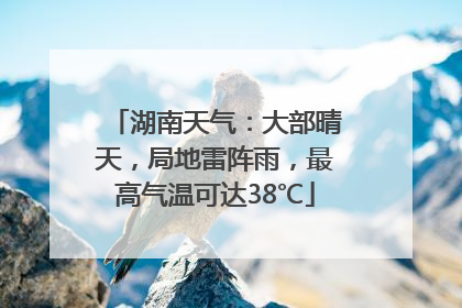 湖南天气：大部晴天，局地雷阵雨，最高气温可达38℃