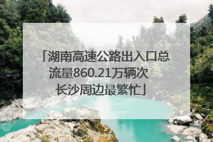 湖南高速公路出入口总流量860.21万辆次 长沙周边最繁忙