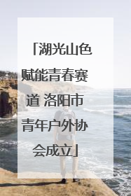 湖光山色赋能青春赛道 洛阳市青年户外协会成立
