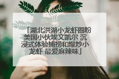 湖北洪湖小龙虾圈粉美国小伙埃文凯尔 沉浸式体验捕捞和爆炒小龙虾 最爱麻辣味