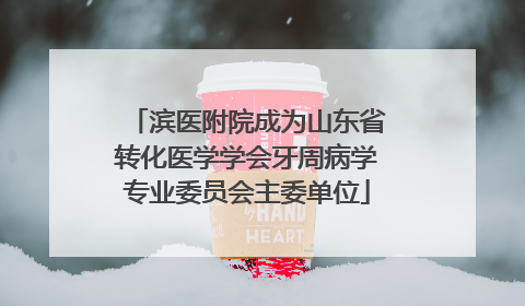 滨医附院成为山东省转化医学学会牙周病学专业委员会主委单位