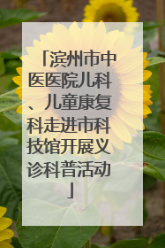滨州市中医医院儿科、儿童康复科走进市科技馆开展义诊科普活动