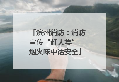 滨州消防：消防宣传“赶大集” 烟火味中话安全