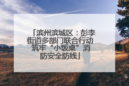 滨州滨城区：彭李街道多部门联合行动 筑牢“小饭桌”消防安全防线