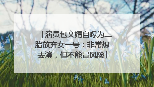 演员包文婧自曝为二胎放弃女一号：非常想去演，但不能冒风险
