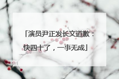 演员尹正发长文道歉：快四十了，一事无成