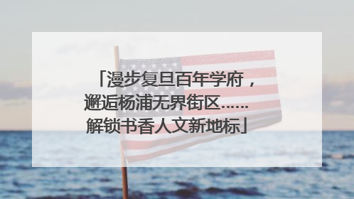 漫步复旦百年学府，邂逅杨浦无界街区……解锁书香人文新地标