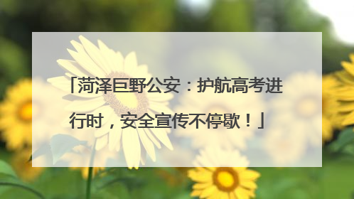菏泽巨野公安：护航高考进行时，安全宣传不停歇！