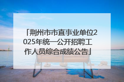 荆州市市直事业单位2025年统一公开招聘工作人员综合成绩公告