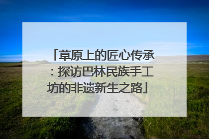 草原上的匠心传承：探访巴林民族手工坊的非遗新生之路