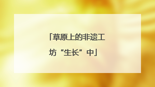 草原上的非遗工坊“生长”中