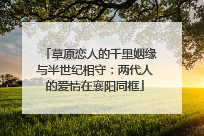 草原恋人的千里姻缘与半世纪相守：两代人的爱情在襄阳同框