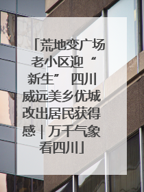 荒地变广场 老小区迎“新生” 四川威远美乡优城改出居民获得感｜万千气象看四川