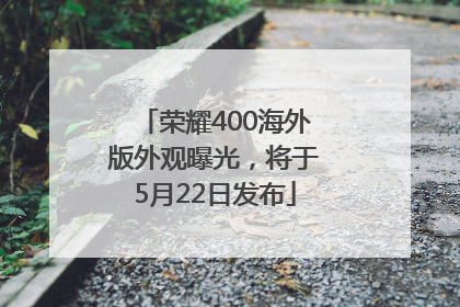 荣耀400海外版外观曝光，将于5月22日发布