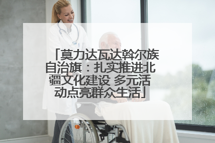 莫力达瓦达斡尔族自治旗：扎实推进北疆文化建设 多元活动点亮群众生活