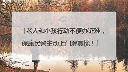 老人和小孩行动不便办证难，保康民警主动上门解其忧！