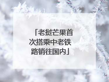 老挝芒果首次搭乘中老铁路销往国内