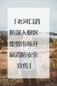 老河口消防深入辖区集贸市场开展消防安全宣传