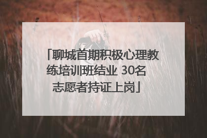 聊城首期积极心理教练培训班结业 30名志愿者持证上岗