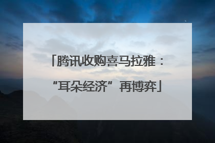 腾讯收购喜马拉雅：“耳朵经济”再博弈