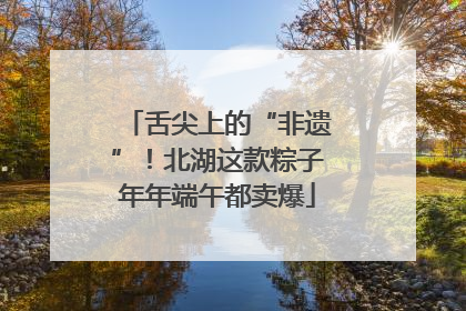 舌尖上的“非遗”！北湖这款粽子年年端午都卖爆