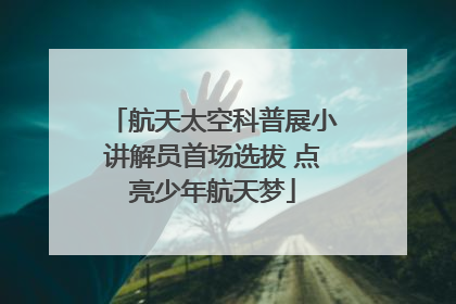 航天太空科普展小讲解员首场选拔 点亮少年航天梦