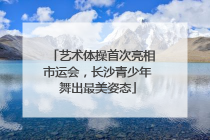 艺术体操首次亮相市运会，长沙青少年舞出最美姿态