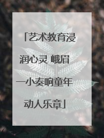 艺术教育浸润心灵 峨眉一小奏响童年动人乐章