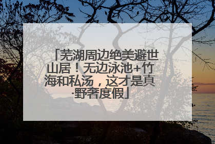 芜湖周边绝美避世山居！无边泳池+竹海和私汤，这才是真·野奢度假